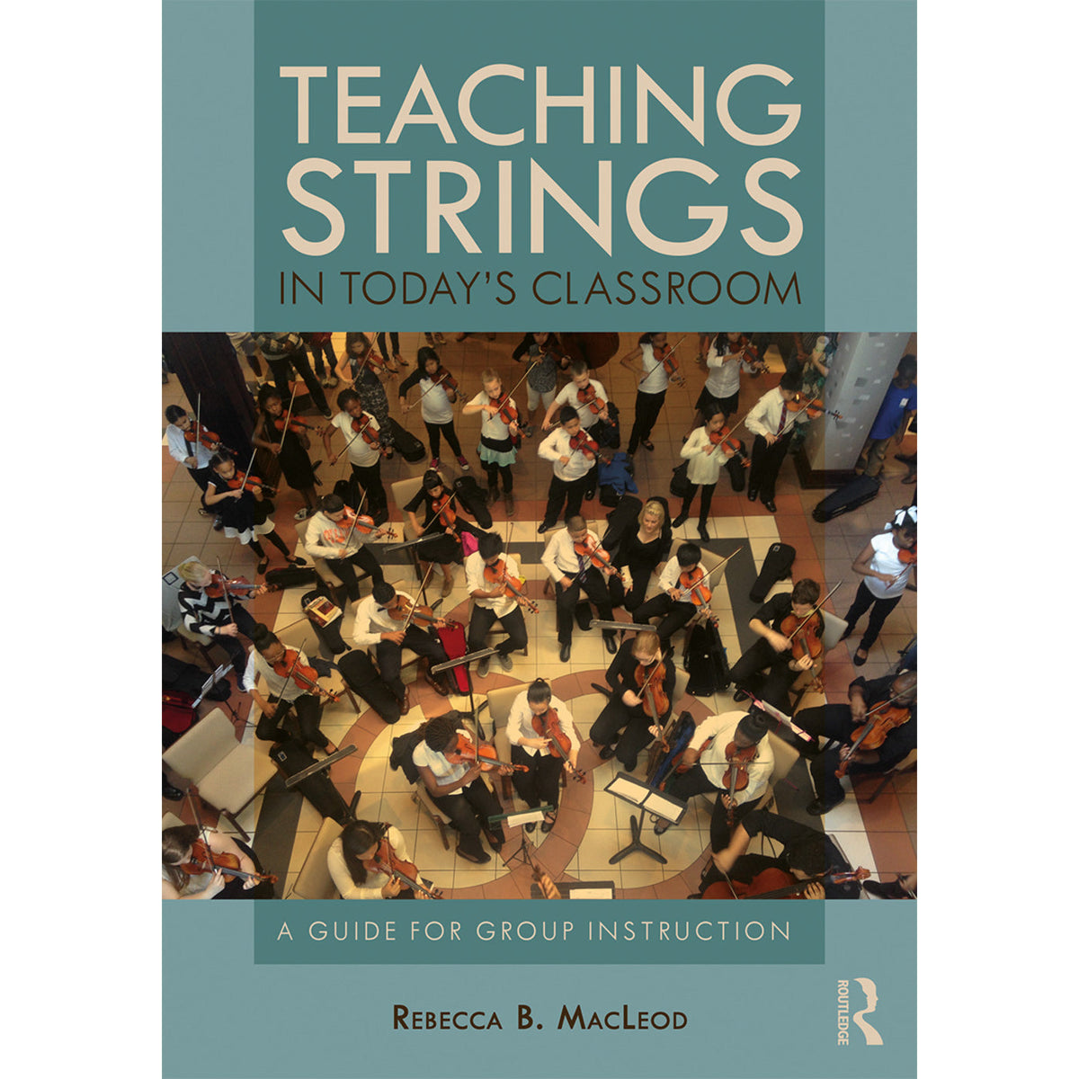 Teaching Strings in Today's Classroom : A Guide for Group Instruction by Rebecca MacLeod