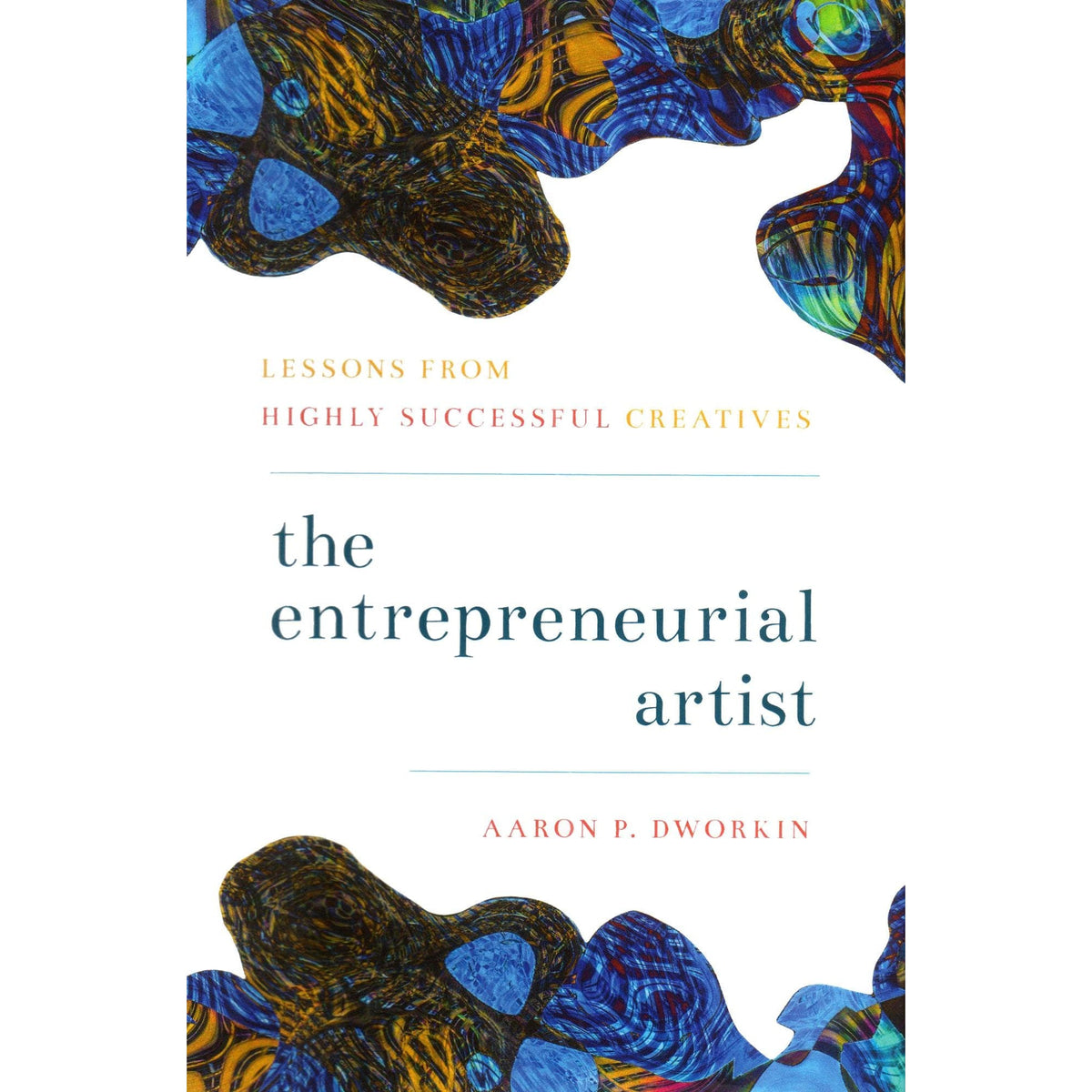 The Entrepreneurial Artist: Lessons from Highly Successful Creatives by Aaron Dworkin
